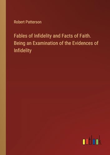 Fables of Infidelity and Facts of Faith. Being an Examination of the Evidences of Infidelity von Outlook Verlag