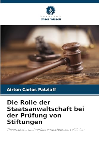 Die Rolle der Staatsanwaltschaft bei der Prüfung von Stiftungen: Theoretische und verfahrenstechnische Leitlinien von Verlag Unser Wissen
