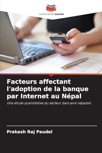 Facteurs affectant l'adoption de la banque par Internet au Népal: Une étude quantitative du secteur bancaire népalais von Editions Notre Savoir