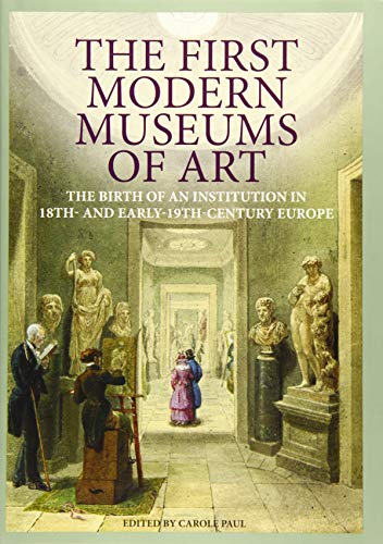 The First Modern Museums of Art - The Birth of an Institution in 18th- and Early - 19th Century Europe: The Birth of an Institution in 18th and Early 19th-Century Europe (Getty Publications – (Yale))