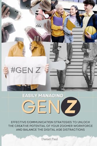 Easily Managing Gen Z: Effective Communication Strategies to Unlock the Creative Potential and Balance Digital Distractions Within the Zoomer Workforce Easily Managing Gen Z: Effective Communication Strategies to Unlock the Creative Potential and Balance Digital Distractions Within the Zoomer Workforce
