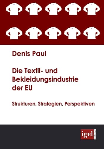 Die Textil- und Bekleidungsindustrie der EU: Strukturen, Strategien, Perspektiven von Igel Verlag