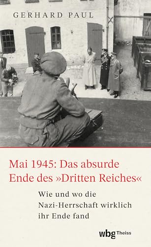 Mai 1945: Das absurde Ende des »Dritten Reiches«: Wie und wo die Nazi-Herrschaft wirklich ihr Ende fand von Theiss in der Verlag Herder GmbH