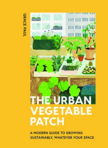 The Urban Vegetable Patch: A Modern Guide to Growing Sustainably, Whatever Your Space