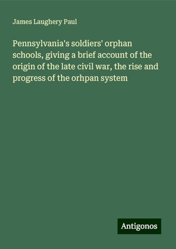 Pennsylvania's soldiers' orphan schools, giving a brief account of the origin of the late civil war, the rise and progress of the orhpan system von Antigonos Verlag