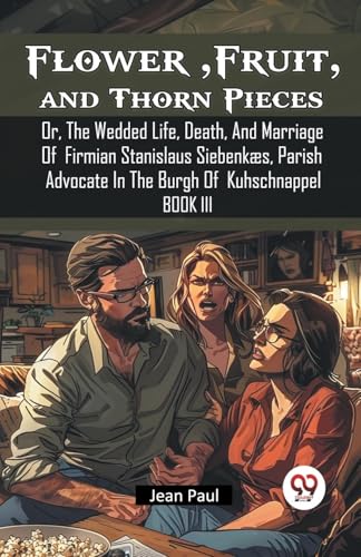 Flower, Fruit, and Thorn Pieces Or, The Wedded Life, Death, And Marriage Of Firmian Stanislaus Siebenkaes, Parish Advocate In The Burgh Of Kuhschnappel Book III von Double 9 Books
