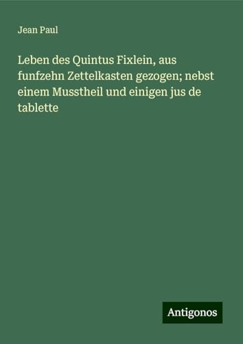 Leben des Quintus Fixlein, aus funfzehn Zettelkasten gezogen; nebst einem Musstheil und einigen jus de tablette Leben des Quintus Fixlein, aus funfzehn Zettelkasten gezogen; nebst einem Musstheil und einigen jus de tablette von Antigonos Verlag