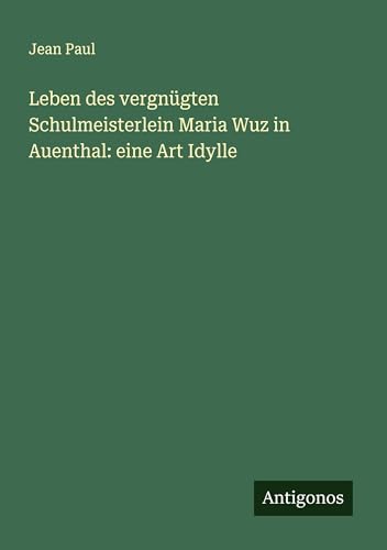 Leben des vergnügten Schulmeisterlein Maria Wuz in Auenthal: eine Art Idylle Leben des vergnügten Schulmeisterlein Maria Wuz in Auenthal: eine Art Idylle von Antigonos Verlag