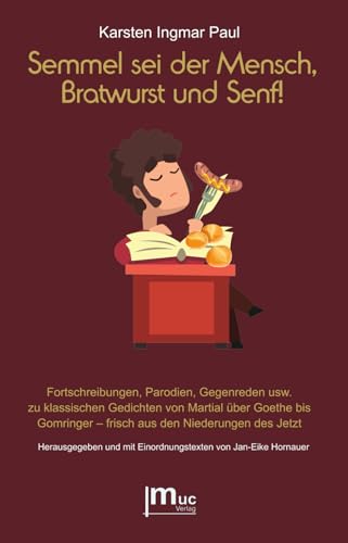 Semmel sei der Mensch, Bratwurst und Senf!: Fortschreibungen, Parodien, Gegenreden usw. zu klassischen Gedichten von Martial über Goethe bis ... mit Einordnungstexten von Jan-Eike Hornauer von muc Verlag