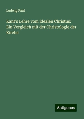 Kant's Lehre vom idealen Christus: Ein Vergleich mit der Christologie der Kirche von Antigonos Verlag