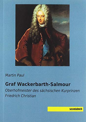 Graf Wackerbarth-Salmour: Oberhofmeister des sächsischen Kurprinzen Friedrich Christian Graf Wackerbarth-Salmour: Oberhofmeister des sächsischen Kurprinzen Friedrich Christian von saxoniabuch