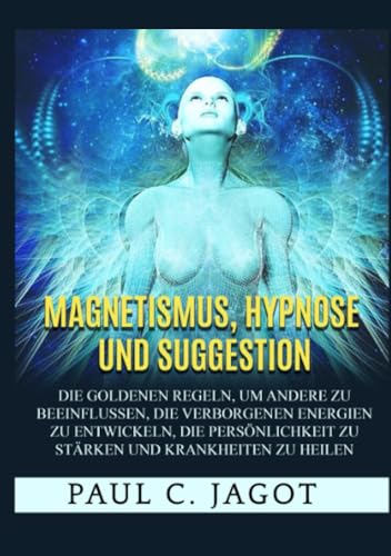 Magnetismus, Hypnose und Suggestion (Übersetzt): Die goldenen Regeln, um andere zu beeinflussen, die verborgenen Energien zu entwickeln, die Persönlichkeit zu stärken und Krankheiten zu heilen von Stargatebook
