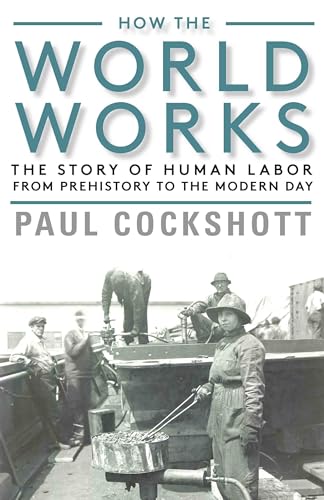 How the World Works: The Story of Human Labor from Prehistory to the Modern Day