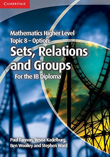 Mathematics Higher Level for the IB Diploma Option Topic 8 Sets, Relations and Groups: Sets, Relations and Groups for the Ib Diploma (Cambridge Mathematics for the IB Diploma)