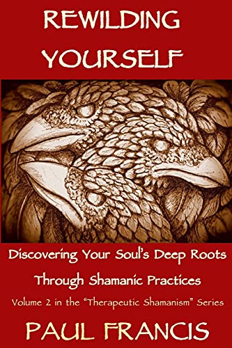 Rewilding Yourself: Discovering Your Soul’s Deep Roots Through Shamanic Practices (Therapeutic Shamanism, Band 2) von Paul Francis