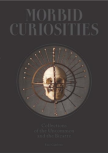 Morbid Curiosities: Collections of the Uncommon and the Bizarre (Skulls, Mummified Body Parts, Taxidermy and more, remarkable, curious, macabre collections)