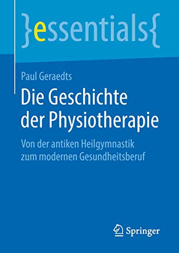 Die Geschichte der Physiotherapie: Von der antiken Heilgymnastik zum modernen Gesundheitsberuf (essentials) von Springer