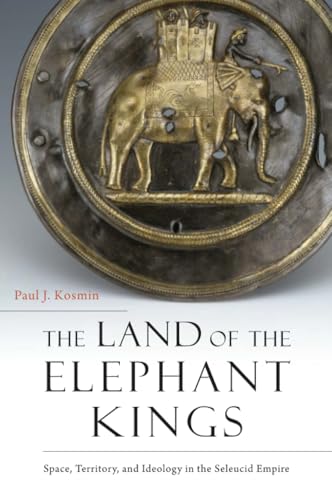 The Land of the Elephant Kings: Space, Territory, and Ideology in the Seleucid Empire von Harvard University Press