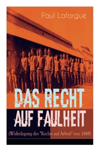 Das Recht auf Faulheit (Widerlegung des "Rechts auf Arbeit" von 1848): Ein verderbliches Dogma + Der Segen der Arbeit + Was aus der Überproduktion ... folgt + Ein neues Lied, ein besseres Lied von e-artnow