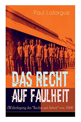 Das Recht auf Faulheit (Widerlegung des "Rechts auf Arbeit" von 1848): Ein verderbliches Dogma + Der Segen der Arbeit + Was aus der Überproduktion ... folgt + Ein neues Lied, ein besseres Lied