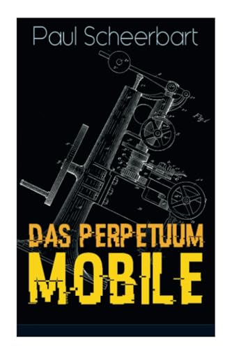 Das Perpetuum Mobile: Die Geschichte einer Erfindung - Was man heute nicht gefunden, kann man doch wohl morgen noch finden von E-Artnow