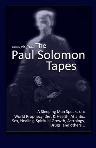 Excerpts from The Paul Solomon Tapes: A Sleeping Man Speaks On: World Prophecy, Diet & Health, Atlantis, Sex, Healing, Spiritual Growth, Astrology, Drugs, and others.