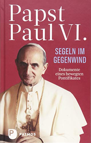 Paul VI: Segeln im Gegenwind: Dokumente eines bewegten Pontifikates von Patmos-Verlag