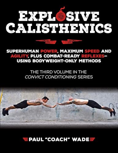 Explosive Calisthenics: Superhuman Power, Maximum Speed and Agility, Plus Combat-ready Reflexes-using Body Weight-only Methods (Convict Conditioning, 3, Band 3)