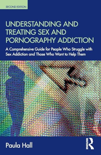 Understanding and Treating Sex and Pornography Addiction: A comprehensive guide for people who struggle with sex addiction and those who want to help them