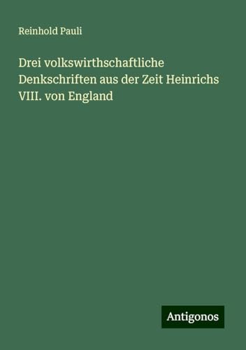 Drei volkswirthschaftliche Denkschriften aus der Zeit Heinrichs VIII. von England von Antigonos Verlag