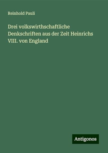 Drei volkswirthschaftliche Denkschriften aus der Zeit Heinrichs VIII. von England von Antigonos Verlag