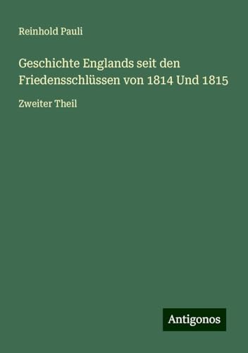 Geschichte Englands seit den Friedensschlüssen von 1814 Und 1815: Zweiter Theil von Antigonos Verlag