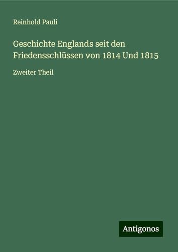 Geschichte Englands seit den Friedensschlüssen von 1814 Und 1815: Zweiter Theil von Antigonos Verlag