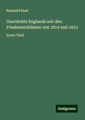 Geschichte Englands seit den Friedensschlüssen von 1814 und 1815: Erster Theil von Antigonos Verlag