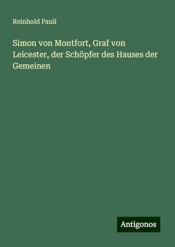 Simon von Montfort, Graf von Leicester, der Schöpfer des Hauses der Gemeinen von Antigonos Verlag