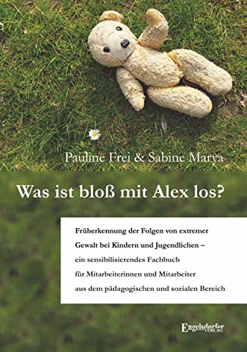 Was ist bloß mit Alex los?: Früherkennung der Folgen von extremer Gewalt bei Kindern und Jugendlichen - ein sensibilisierendes Fachbuch für ... aus ... aus dem pädagogischen und sozialen Bereich