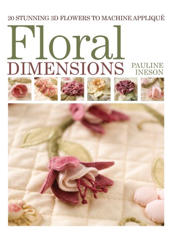 Floral Dimensions: 20 Stunning 3D Flowers to Machine Applique: Quilt 3D Flowers with Your Machine