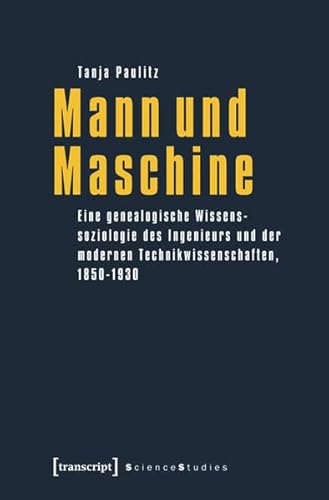 Mann und Maschine: Eine genealogische Wissenssoziologie des Ingenieurs und der modernen Technikwissenschaften, 1850-1930 (Science Studies)