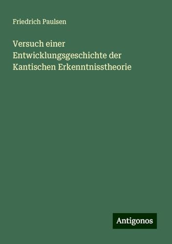 Versuch einer Entwicklungsgeschichte der Kantischen Erkenntnisstheorie von Antigonos Verlag