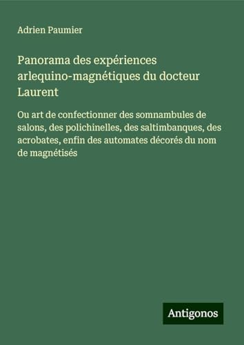 Panorama des expériences arlequino-magnétiques du docteur Laurent: Ou art de confectionner des somnambules de salons, des polichinelles, des ... des automates décorés du nom de magnétisés von Antigonos Verlag