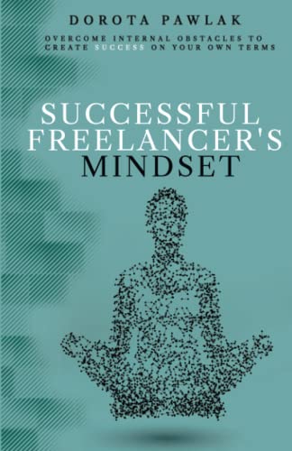 Successful Freelancer's Mindset: Overcome internal obstacles to create success on your own terms