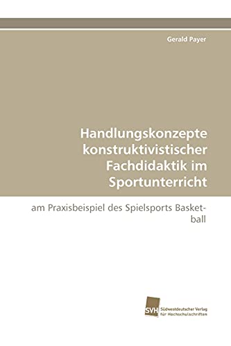 Handlungskonzepte konstruktivistischer Fachdidaktik im Sportunterricht: am Praxisbeispiel des Spielsports Basketball