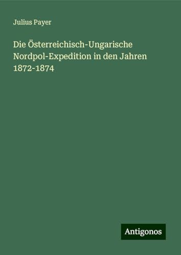 Die Österreichisch-Ungarische Nordpol-Expedition in den Jahren 1872-1874 von Antigonos Verlag