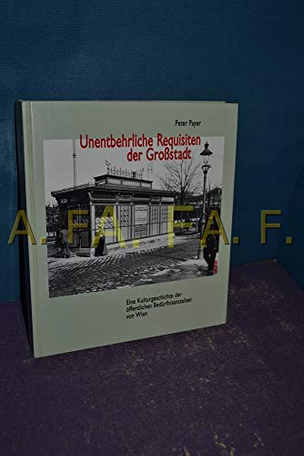 Die unentbehrlichen Requisiten der Großstadt. Eine Kulturgeschichte der öffentlichen Bedürfnisanstalten von Wien.