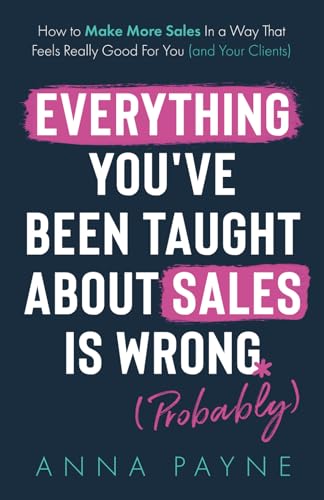 Everything You've Been Taught About Sales Is Wrong (*Probably): How To Make More Sales In a Way That Feels Really Good for You (and Your Clients) von Authors & Co.