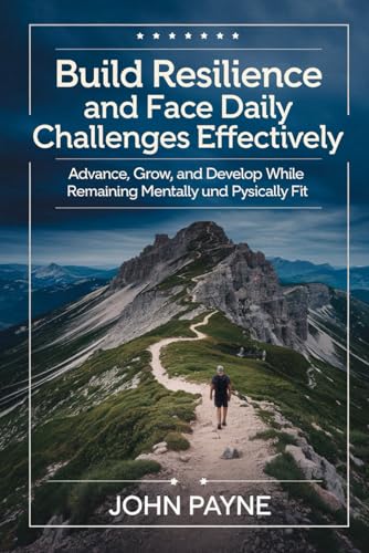 Build Resilience and Face Daily Challenges Effectively: Advance, Grow, and Develop While Remaining Mentally and Physically Fit von Independently published