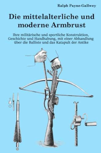 Die mittelalterliche und moderne Armbrust: Ihre militärische und sportliche Konstruktion, Geschichte und Handhabung, mit einer Abhandlung über die Balliste und das Katapult der Antike