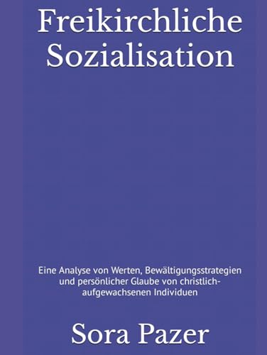 Freikirchliche Sozialisation: Eine Analyse von Werten, Bewältigungsstrategien und persönli- cher Glaube von christlich-aufgewachsenen Individuen von Independently published