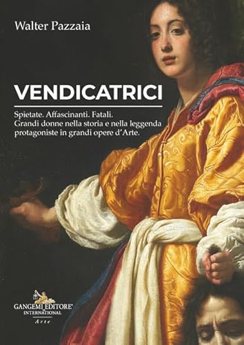 Vendicatrici. Spietate. Affascinanti. Fatali. Grandi donne nella storia e nella leggenda protagoniste in grandi opere d’arte von Gangemi Editore
