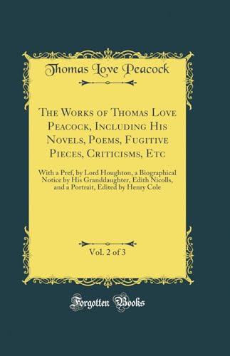 The Works of Thomas Love Peacock, Including His Novels, Poems, Fugitive Pieces, Criticisms, Etc, Vol. 2 of 3: With a Pref, by Lord Houghton, a ... Edited by Henry Cole (Classic Reprint)
